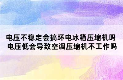 电压不稳定会搞坏电冰箱压缩机吗 电压低会导致空调压缩机不工作吗